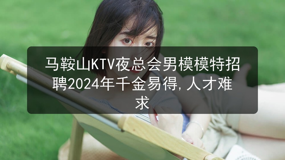 马鞍山KTV夜总会男模模特招聘2024年千金易得,人才难求