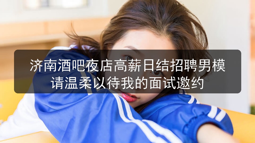 济南酒吧夜店高薪日结招聘男模请温柔以待我的面试邀约