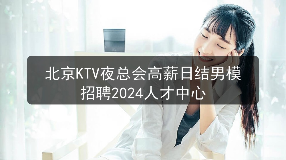 北京KTV夜总会高薪日结男模招聘2024人才中心