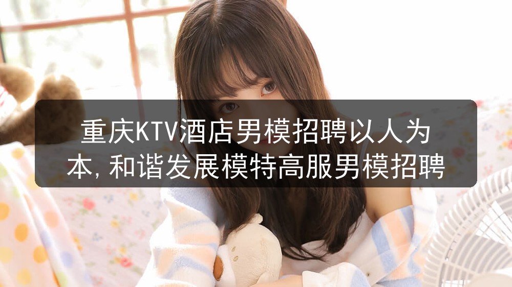 重庆KTV酒店男模招聘以人为本,和谐发展模特高服男模招聘