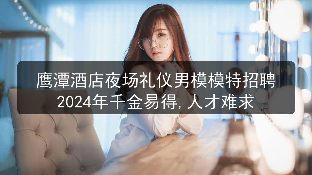 鹰潭酒店夜场礼仪男模模特招聘2024年千金易得,人才难求
