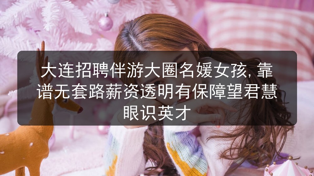 大连招聘伴游大圈名媛女孩,靠谱无套路薪资透明有保障望君慧眼识英才