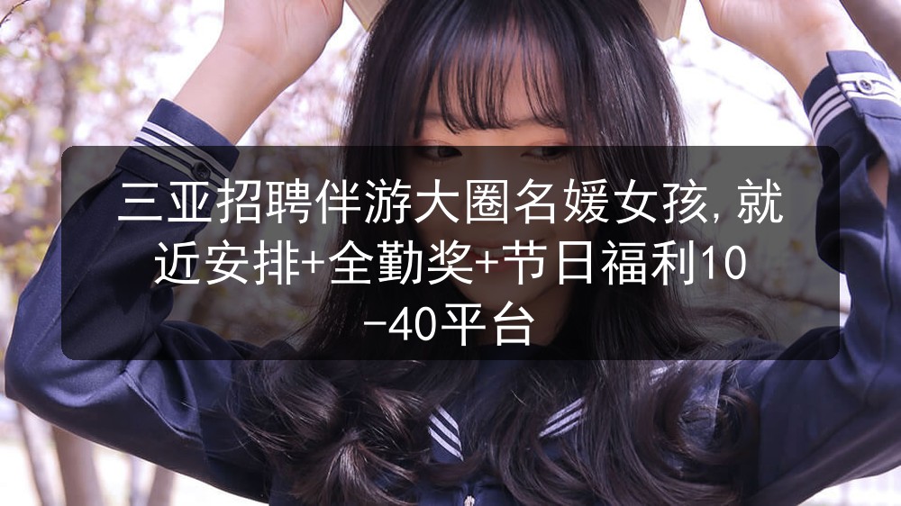 三亚招聘伴游大圈名媛女孩,就近安排+全勤奖+节日福利10-40平台