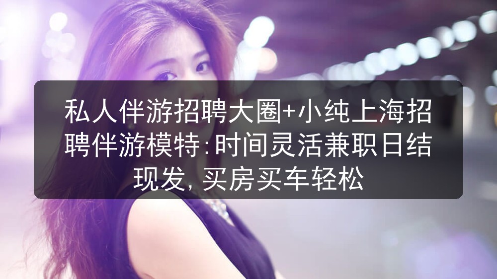 私人伴游招聘大圈+小纯上海招聘伴游模特:时间灵活兼职日结现发,买房买车轻松
