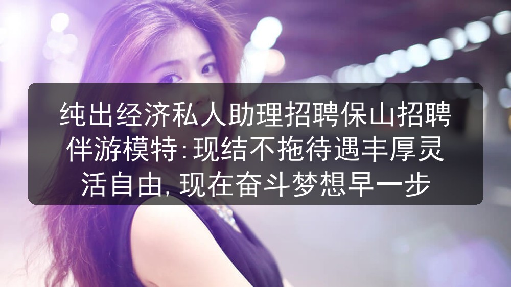 纯出经济私人助理招聘保山招聘伴游模特:现结不拖待遇丰厚灵活自由,现在奋斗梦想早一步