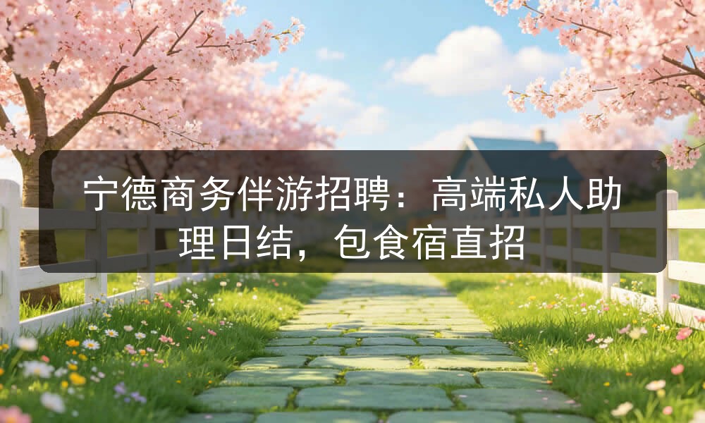 宁德商务伴游招聘：高端私人助理日结，包食宿直招