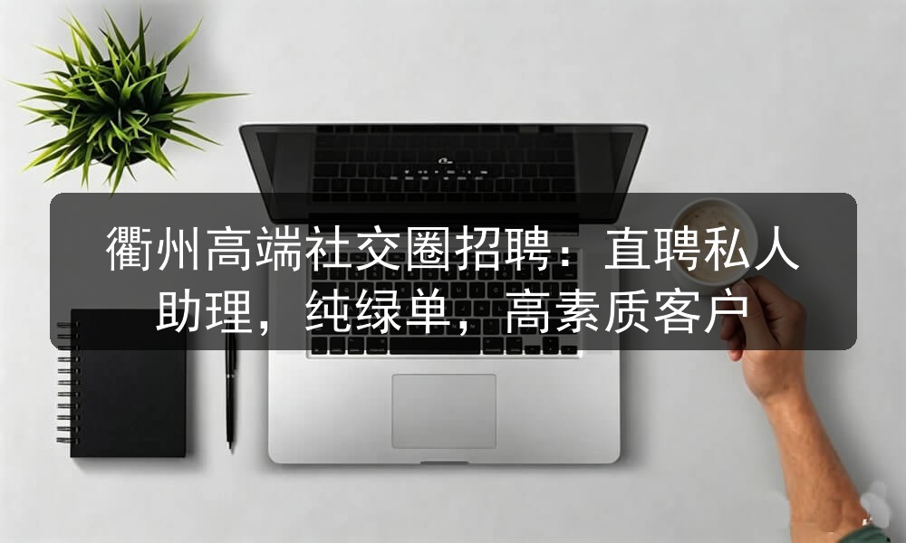 衢州高端社交圈招聘：直聘私人助理，纯绿单，高素质客户