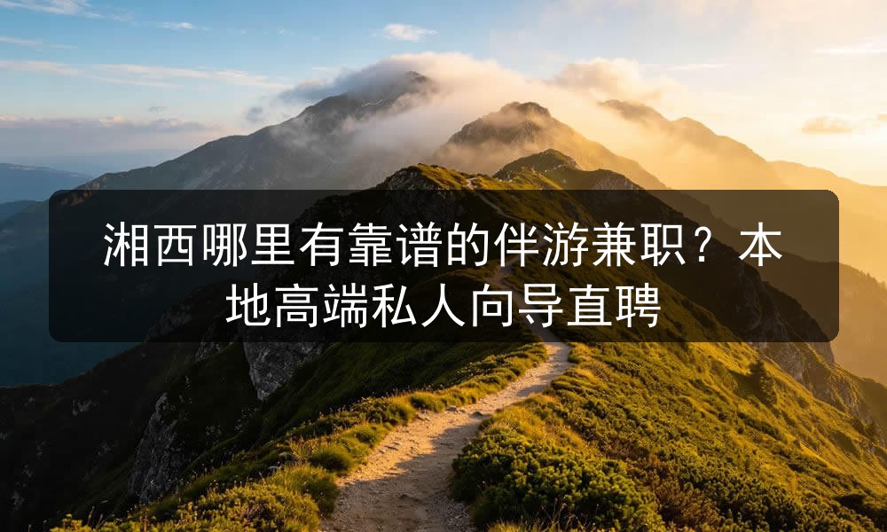 湘西哪里有靠谱的伴游兼职？本地高端私人向导直聘